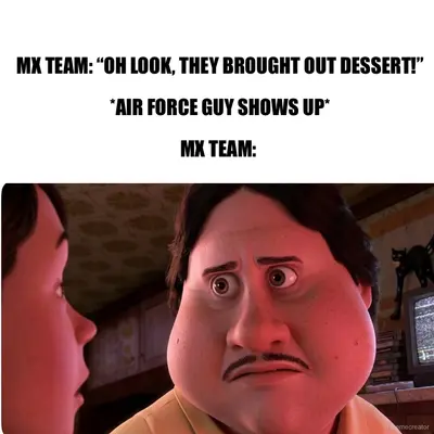 MX TEAM: “OH LOOK, THEY BROUGHT OUT DESSERT!”

*AIR FORCE GUY SHOWS UP*

MX TEAM: meme