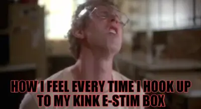 HOW I FEEL EVERY TIME I HOOK UP TO MY KINK E-STIM BOX meme