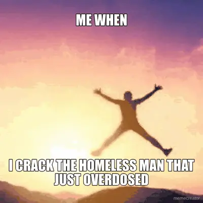 ME WHEN - I CRACK THE HOMELESS MAN THAT JUST OVERDOSED meme