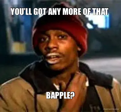 YOU’LL GOT ANY MORE OF THAT  - BAPPLE? meme