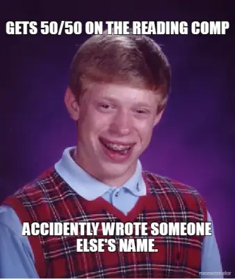 GETS 50/50 ON THE READING COMP - ACCIDENTLY WROTE SOMEONE
ELSE'S NAME. meme