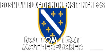 BOSNIAN FLAG OF NON EXSITINGNESS - BOTTOM TEXT MOTHERFUCKER meme