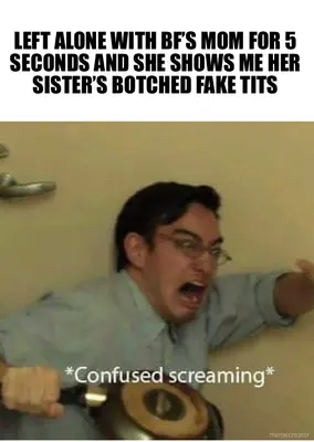 LEFT ALONE WITH BF’S MOM FOR 5 SECONDS AND SHE SHOWS ME HER SISTER’S BOTCHED FAKE TITS meme