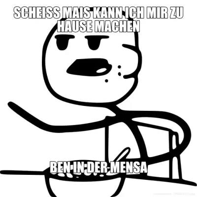 SCHEISS MAIS KANN ICH MIR ZU HAUSE MACHEN - BEN IN DER MENSA meme