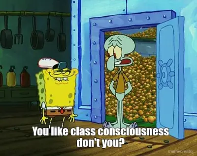 You like class consciousness don't you? meme