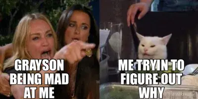 GRAYSON BEING MAD AT ME - ME TRYIN TO FIGURE OUT WHY meme
