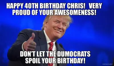 HAPPY 40TH BIRTHDAY CHRIS!   VERY PROUD OF YOUR AWESOMENESS! - DON’T LET THE DUMOCRATS SPOIL YOUR BI meme