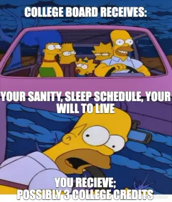 COLLEGE BOARD RECEIVES:






YOUR SANITY, SLEEP SCHEDULE, YOUR WILL TO LIVE - YOU RECIEVE;
POSSIBLY meme