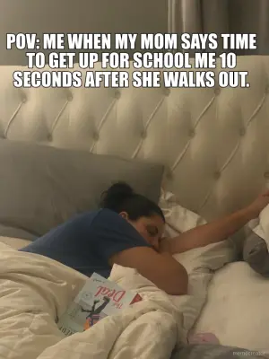POV: ME WHEN MY MOM SAYS TIME TO GET UP FOR SCHOOL ME 10 SECONDS AFTER SHE WALKS OUT. meme