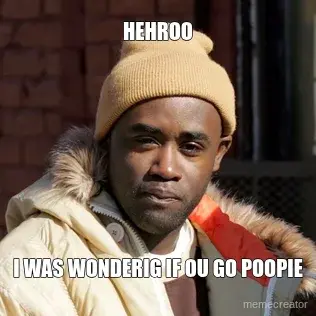 HEHROO - I WAS WONDERIG IF OU GO POOPIE meme