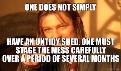 ONE DOES NOT SIMPLY - HAVE AN UNTIDY SHED, ONE MUST STAGE THE MESS CAREFULLY
OVER A PERIOD OF SEVERA meme