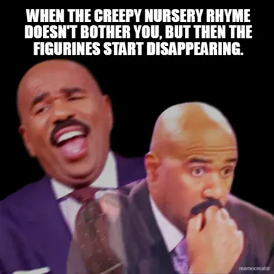 WHEN THE CREEPY NURSERY RHYME DOESN'T BOTHER YOU, BUT THEN THE FIGURINES START DISAPPEARING. meme