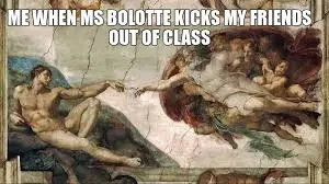 ME WHEN MS BOLOTTE KICKS MY FRIENDS OUT OF CLASS meme