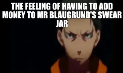 THE FEELING OF HAVING TO ADD MONEY TO MR BLAUGRUND'S SWEAR JAR