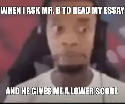 WHEN I ASK MR. B TO READ MY ESSAY - AND HE GIVES ME A LOWER SCORE meme