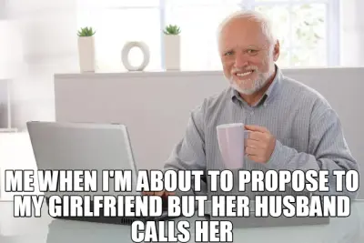 ME WHEN I'M ABOUT TO PROPOSE TO MY GIRLFRIEND BUT HER HUSBAND CALLS HER