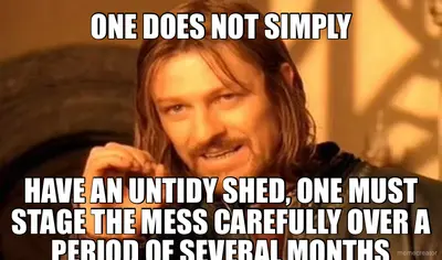 ONE DOES NOT SIMPLY - HAVE AN UNTIDY SHED, ONE MUST STAGE THE MESS CAREFULLY OVER A PERIOD OF SEVERA meme