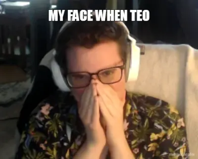 MY FACE WHEN TEO meme