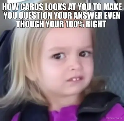 HOW CARDS LOOKS AT YOU TO MAKE YOU QUESTION YOUR ANSWER EVEN THOUGH YOUR 100% RIGHT meme