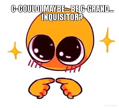 C-COULDI MAYBE... BE G-GRAND... INQUISITOR? meme
