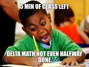 5 MIN OF CLASS LEFT - DELTA MATH NOT EVEN HALFWAY DONE meme