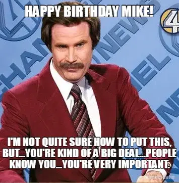 HAPPY BIRTHDAY MIKE! - I'M NOT QUITE SURE HOW TO PUT THIS, BUT...YOU'RE KIND OF A BIG DEAL...PEOPLE meme