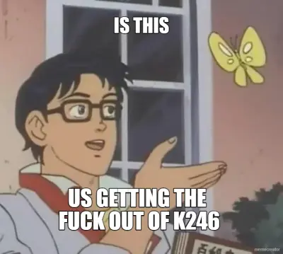 IS THIS - US GETTING THE 
FUCK OUT OF K246 meme