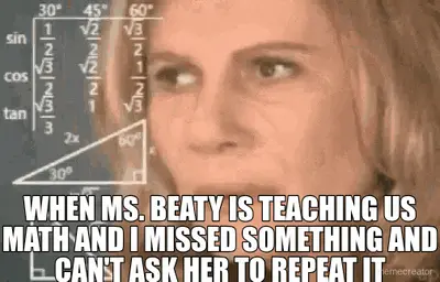 WHEN MS. BEATY IS TEACHING US MATH AND I MISSED SOMETHING AND CAN'T ASK HER TO REPEAT IT meme