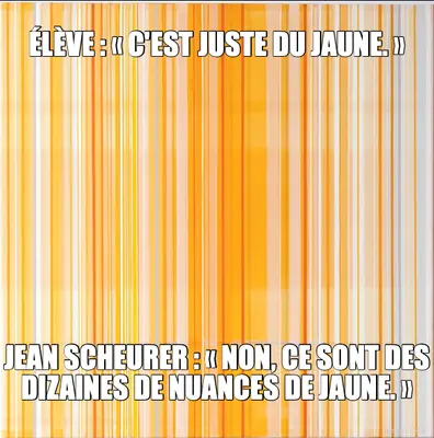 ÉLÈVE : « C'EST JUSTE DU JAUNE. » - JEAN SCHEURER : « NON, CE SONT DES DIZAINES DE NUANCES DE JAUNE. meme
