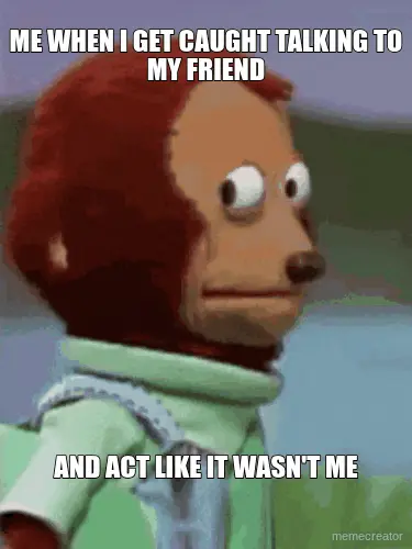 ME WHEN I GET CAUGHT TALKING TO MY FRIEND - AND ACT LIKE IT WASN'T ME meme