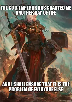 THE GOD-EMPEROR HAS GRANTED ME ANOTHER DAY OF LIFE - AND I SHALL ENSURE THAT IT IS THE PROBLEM OF EV meme