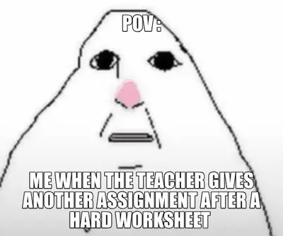POV : - ME WHEN THE TEACHER GIVES ANOTHER ASSIGNMENT AFTER A HARD WORKSHEET meme