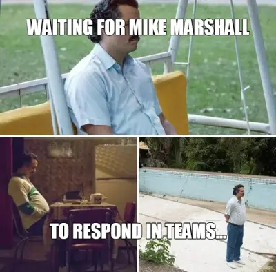 WAITING FOR MIKE MARSHALL - TO RESPOND IN TEAMS... meme