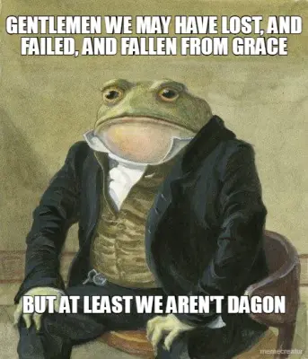 GENTLEMEN WE MAY HAVE LOST, AND FAILED, AND FALLEN FROM GRACE - BUT AT LEAST WE AREN'T DAGON meme
