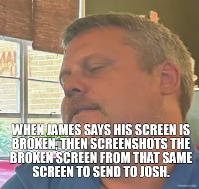 WHEN JAMES SAYS HIS SCREEN IS BROKEN, THEN SCREENSHOTS THE BROKEN SCREEN FROM THAT SAME SCREEN TO SE meme