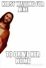 KIRST WAITING FOR JANE - TO DRIVE HER HOME meme
