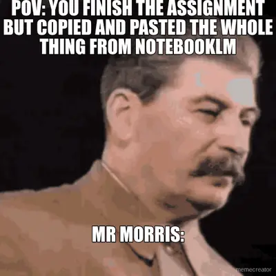 POV: YOU FINISH THE ASSIGNMENT BUT COPIED AND PASTED THE WHOLE THING FROM NOTEBOOKLM - MR MORRIS: meme
