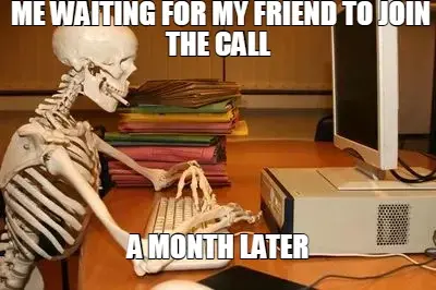 ME WAITING FOR MY FRIEND TO JOIN THE CALL — A MONTH LATER meme