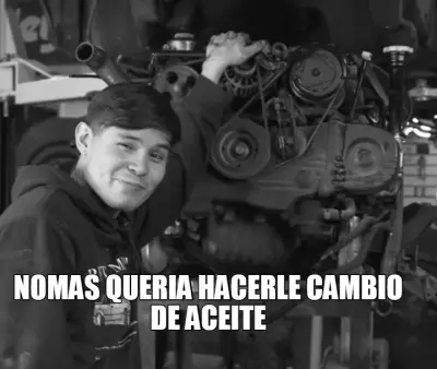 NOMAS QUERIA HACERLE CAMBIO
DE ACEITE meme