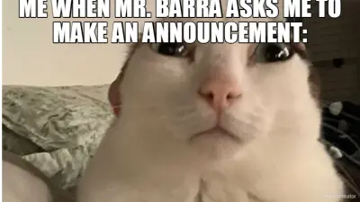 ME WHEN MR. BARRA ASKS ME TO MAKE AN ANNOUNCEMENT: meme