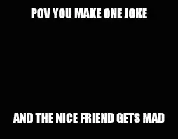 POV YOU MAKE ONE JOKE — AND THE NICE FRIEND GETS MAD meme