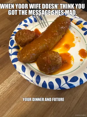 WHEN YOOR WIFE DOESN’ THINK YOU GOT THE MESSAGE SHES MAD. - YOUR DINNER AND FUTURE meme