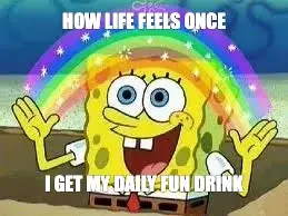 HOW LIFE FEELS ONCE — I GET MY DAILY FUN DRINK meme