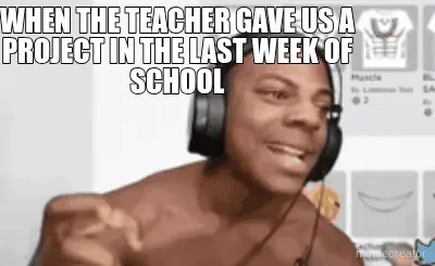 WHEN THE TEACHER GAVE US A PROJECT IN THE LAST WEEK OF SCHOOL meme
