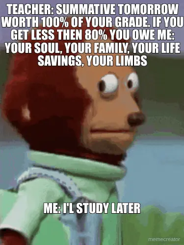 TEACHER: SUMMATIVE TOMORROW WORTH 100% OF YOUR GRADE. IF YOU GET LESS THEN 80% YOU OWE ME: YOUR SOUL meme