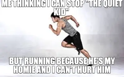ME THINKING I CAN STOP "THE QUIET KID"  - BUT RUNNING BECAUSE HE'S MY HOMIE AND I CAN'T HURT HIM meme