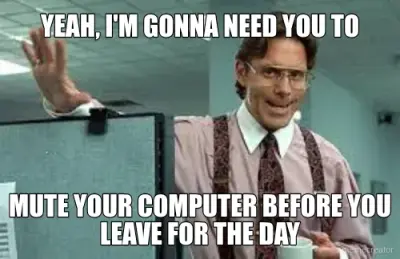 YEAH, I'M GONNA NEED YOU TO - MUTE YOUR COMPUTER BEFORE YOU LEAVE FOR THE DAY meme