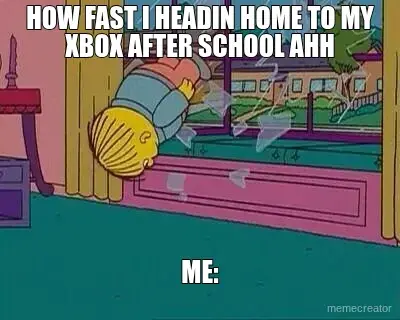 HOW FAST I HEADIN HOME TO MY XBOX AFTER SCHOOL AHH - ME: meme