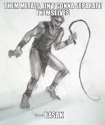 THEM METALS AIN’T GONNA SEPARATE THEMSELVES — — BASAK meme