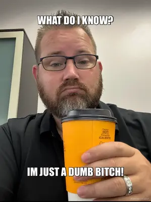 WHAT DO I KNOW? - IM JUST A DUMB BITCH! meme